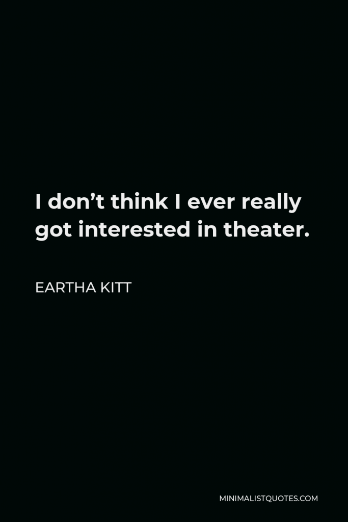 Eartha Kitt Quote - I don’t think I ever really got interested in theater.