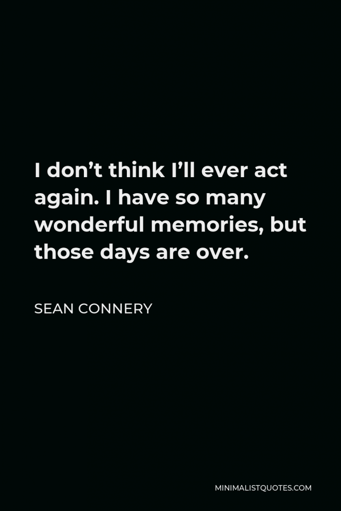 Sean Connery Quote - I don’t think I’ll ever act again. I have so many wonderful memories, but those days are over.