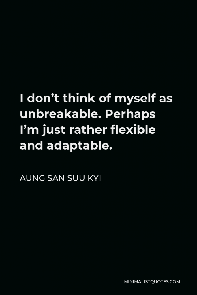 Aung San Suu Kyi Quote - I don’t think of myself as unbreakable. Perhaps I’m just rather flexible and adaptable.