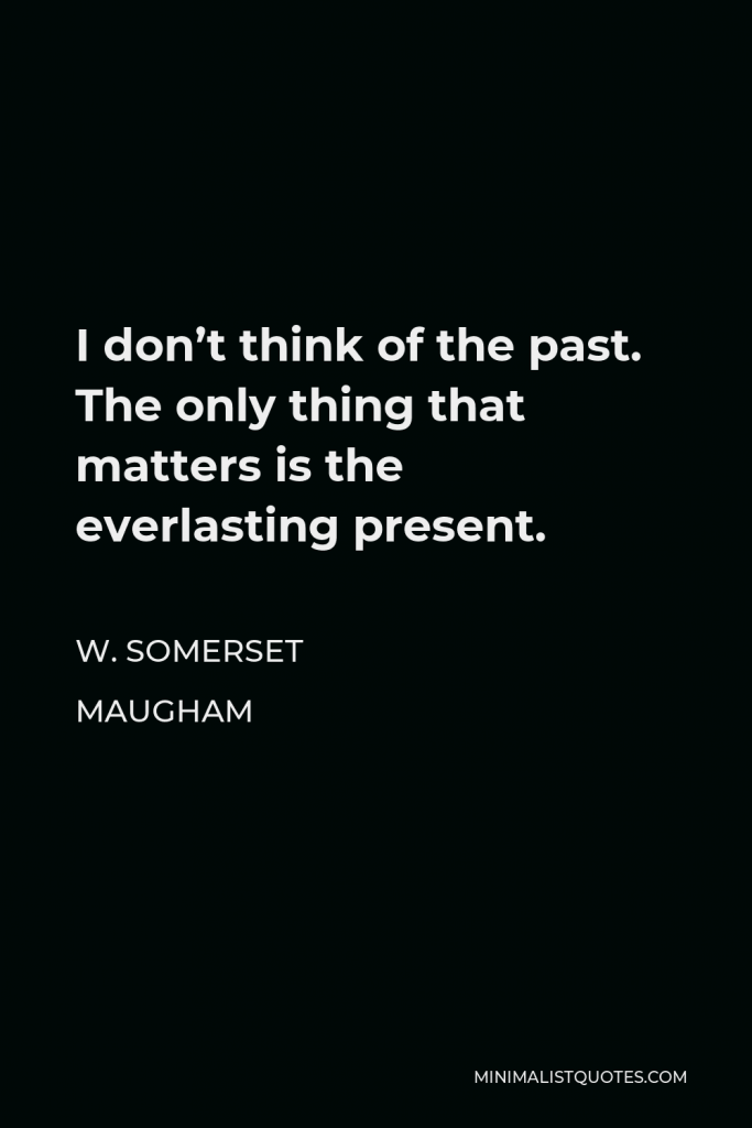 W. Somerset Maugham Quote - I don’t think of the past. The only thing that matters is the everlasting present.