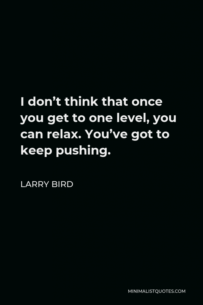 Larry Bird Quote - I don’t think that once you get to one level, you can relax. You’ve got to keep pushing.