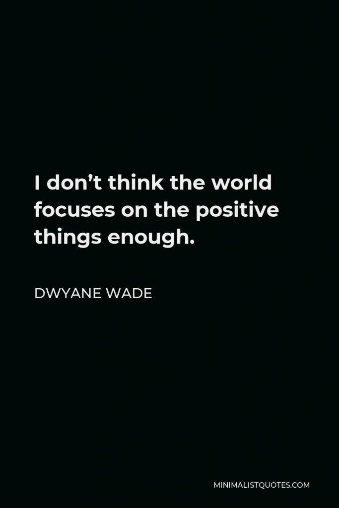 Dwyane Wade Quote - I don’t think the world focuses on the positive things enough.