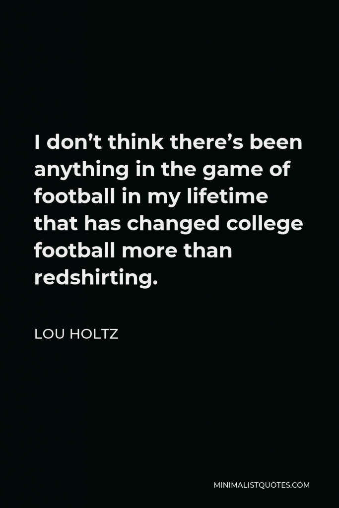 Lou Holtz Quote - I don’t think there’s been anything in the game of football in my lifetime that has changed college football more than redshirting.