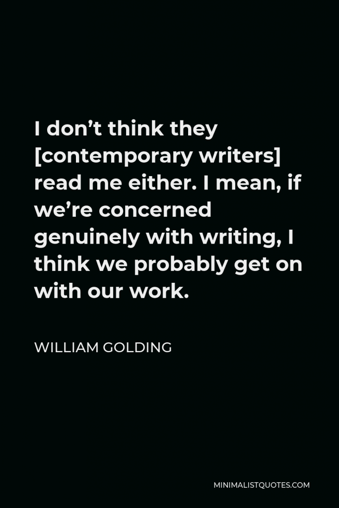 William Golding Quote - I don’t think they [contemporary writers] read me either. I mean, if we’re concerned genuinely with writing, I think we probably get on with our work.