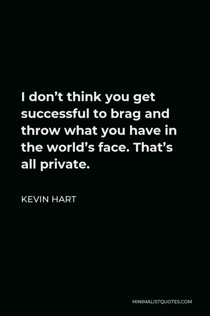 Kevin Hart Quote - I don’t think you get successful to brag and throw what you have in the world’s face. That’s all private.