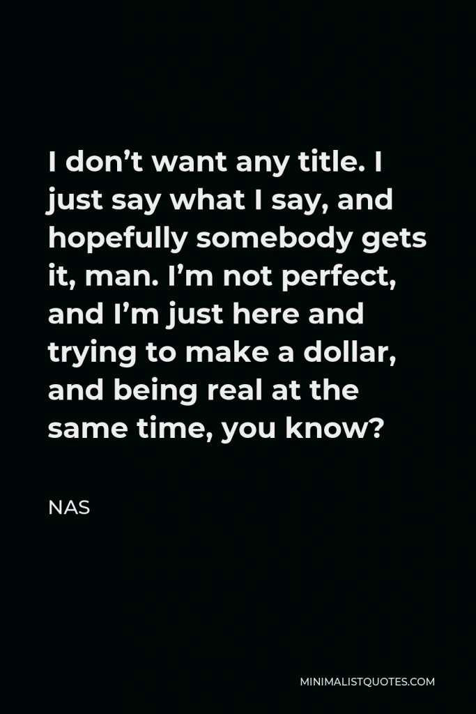 Nas Quote - I don’t want any title. I just say what I say, and hopefully somebody gets it, man. I’m not perfect, and I’m just here and trying to make a dollar, and being real at the same time, you know?