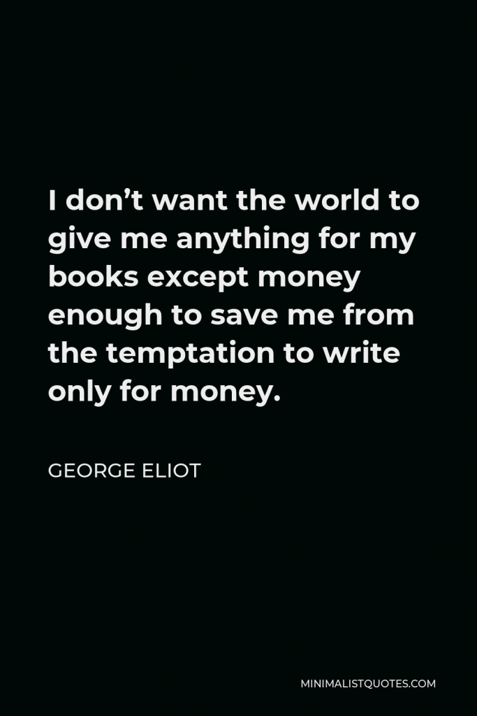 George Eliot Quote - I don’t want the world to give me anything for my books except money enough to save me from the temptation to write only for money.