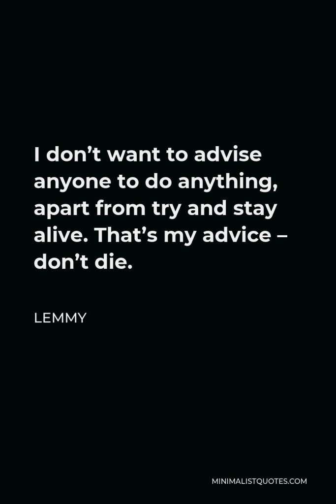 Lemmy Quote - I don’t want to advise anyone to do anything, apart from try and stay alive. That’s my advice – don’t die.
