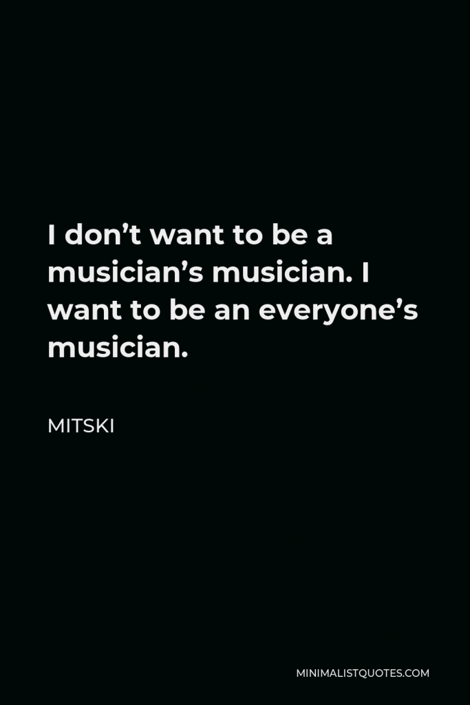 Mitski Quote - I don’t want to be a musician’s musician. I want to be an everyone’s musician.