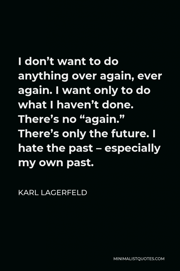Karl Lagerfeld Quote - I don’t want to do anything over again, ever again. I want only to do what I haven’t done. There’s no “again.” There’s only the future. I hate the past – especially my own past.