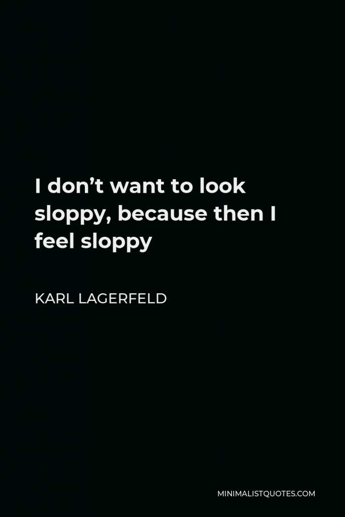 Karl Lagerfeld Quote - I don’t want to look sloppy, because then I feel sloppy
