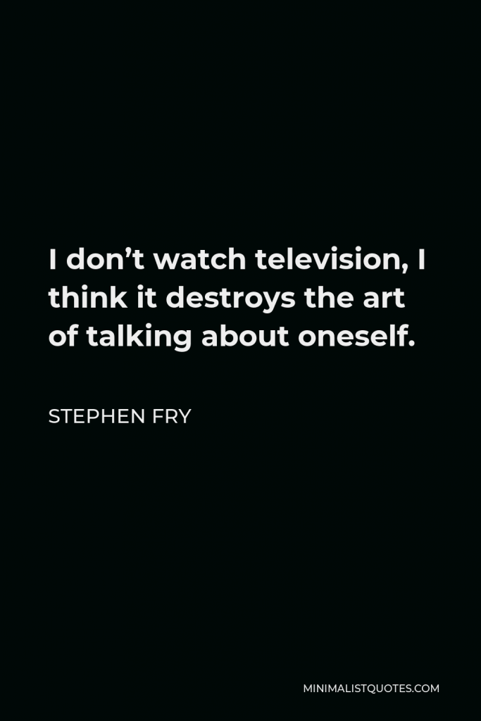Stephen Fry Quote - I don’t watch television, I think it destroys the art of talking about oneself.