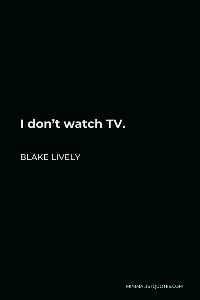 Blake Lively Quote - I don’t watch TV.