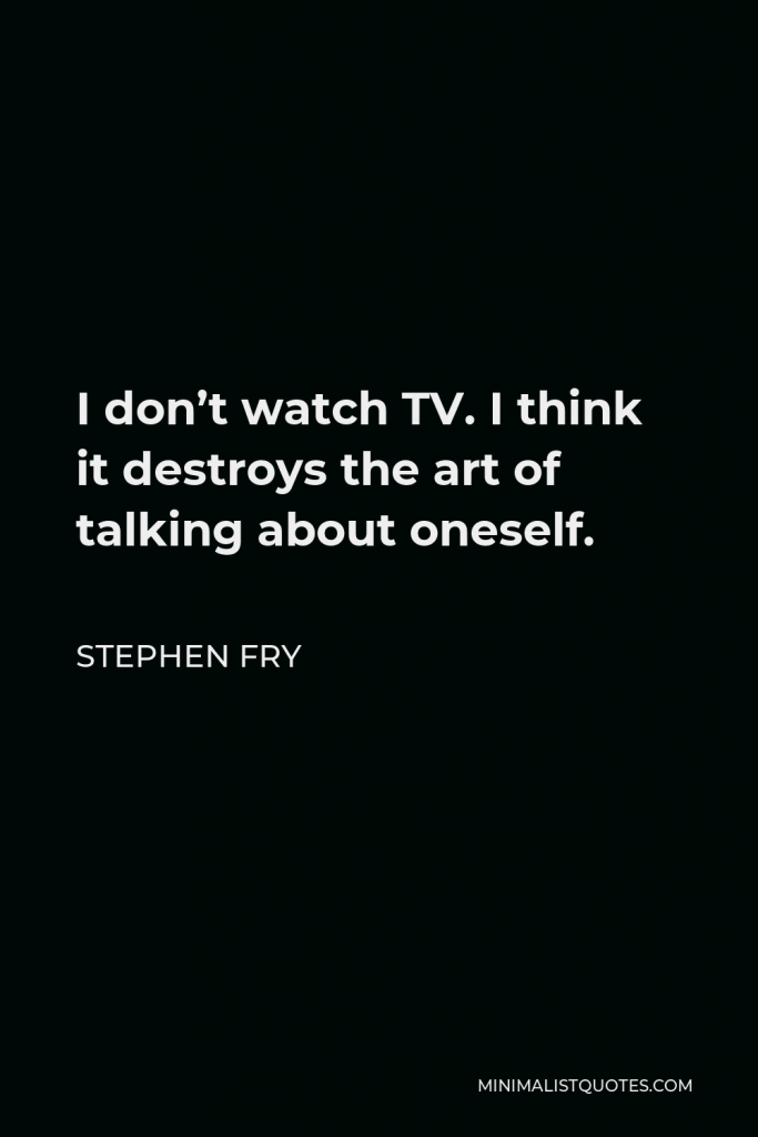 Stephen Fry Quote - I don’t watch TV. I think it destroys the art of talking about oneself.