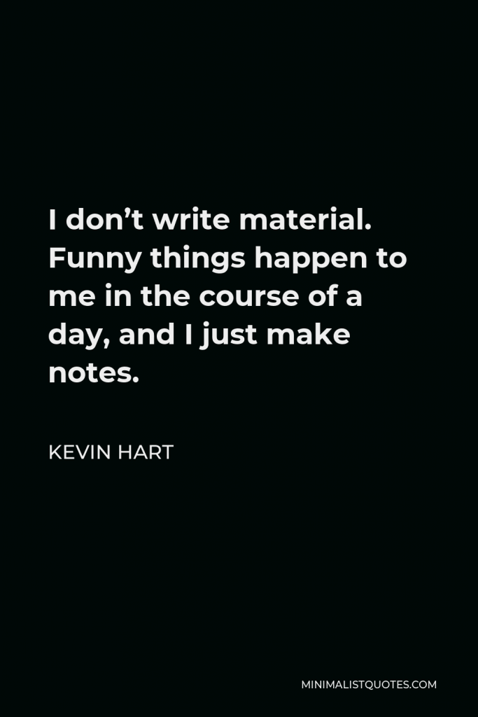Kevin Hart Quote - I don’t write material. Funny things happen to me in the course of a day, and I just make notes.