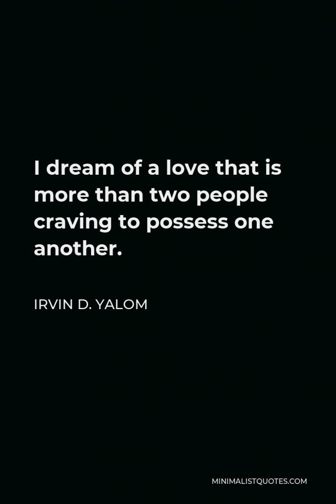 Irvin D. Yalom Quote - I dream of a love that is more than two people craving to possess one another.