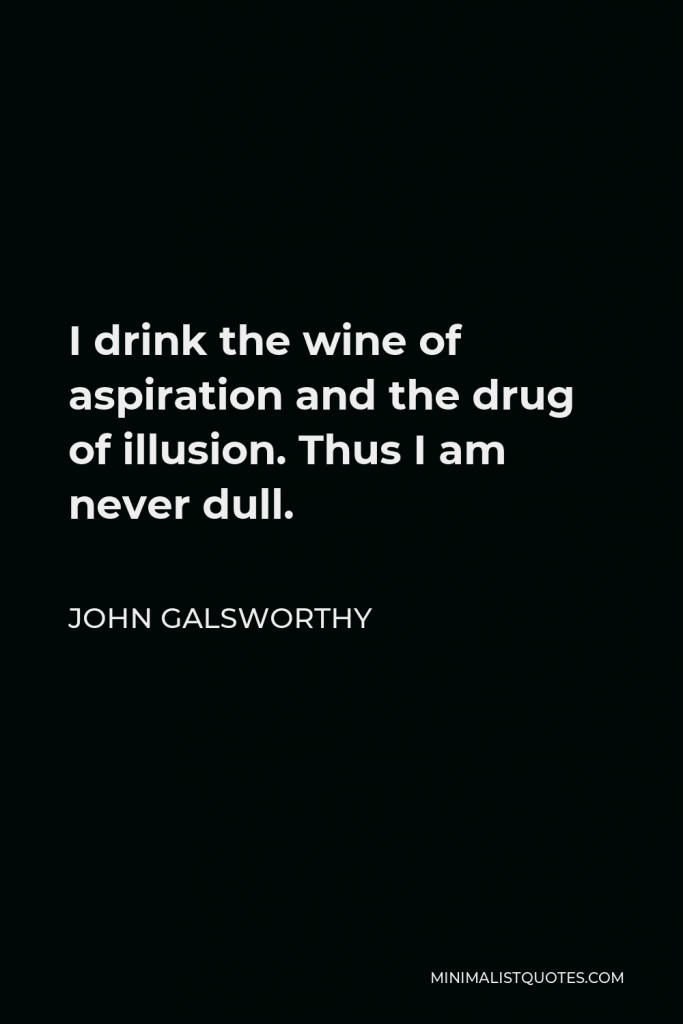 John Galsworthy Quote - I drink the wine of aspiration and the drug of illusion. Thus I am never dull.