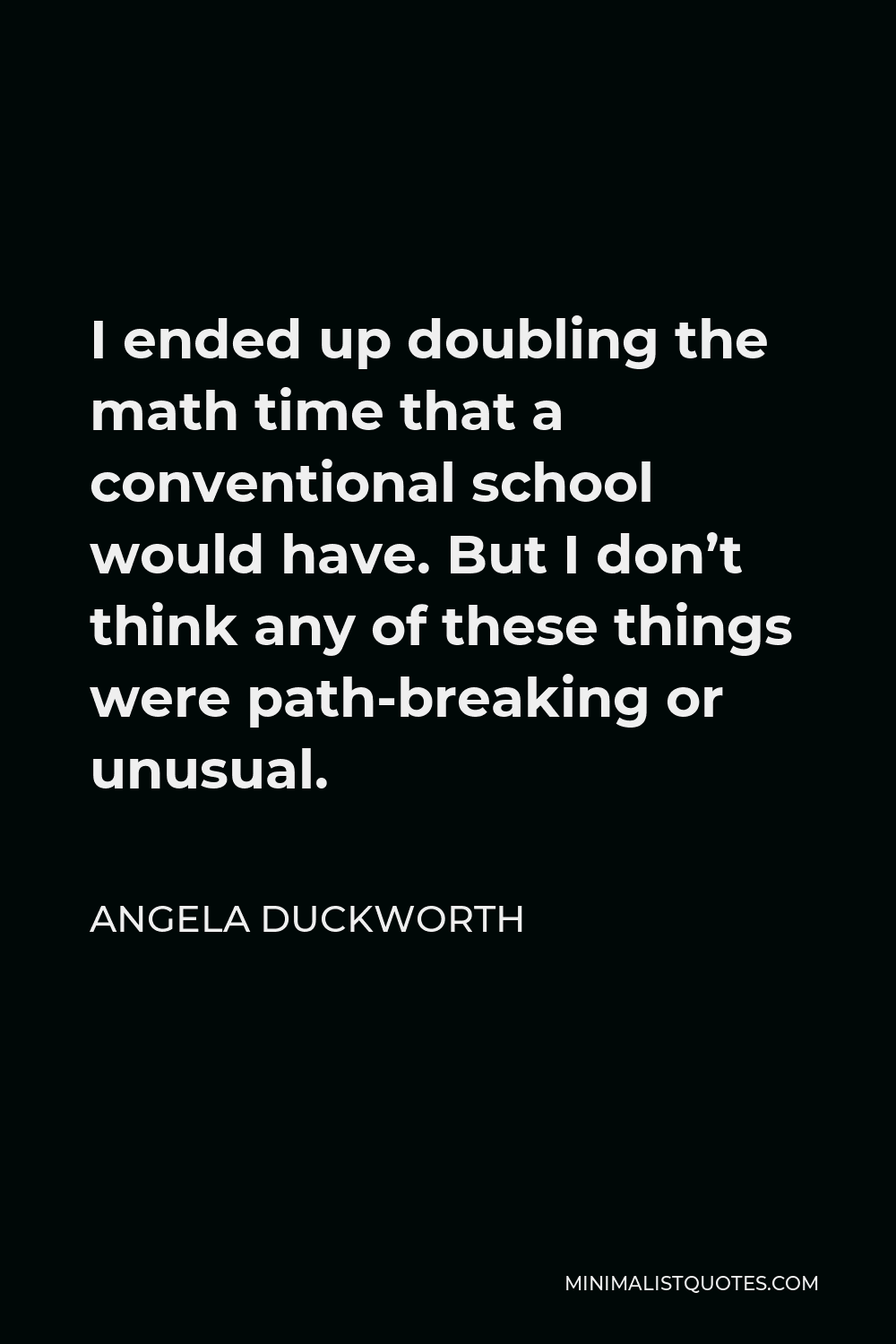 Angela Duckworth Quote - I ended up doubling the math time that a conventional school would have. But I don’t think any of these things were path-breaking or unusual.