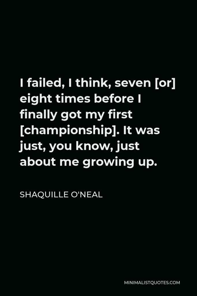 Shaquille O'Neal Quote - I failed, I think, seven [or] eight times before I finally got my first [championship]. It was just, you know, just about me growing up.