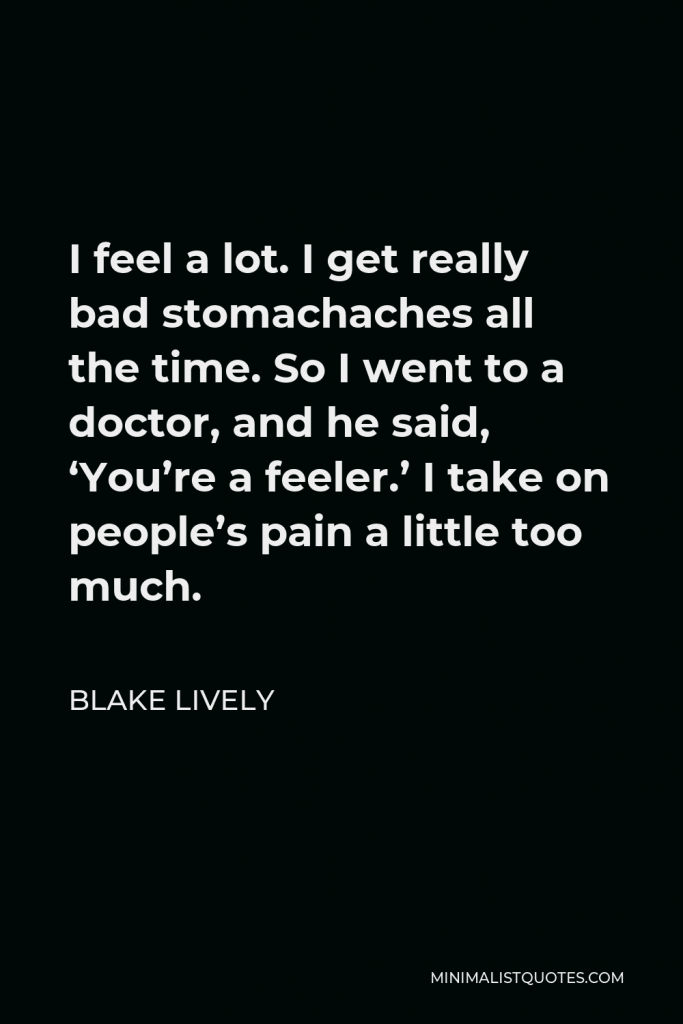 Blake Lively Quote - I feel a lot. I get really bad stomachaches all the time. So I went to a doctor, and he said, ‘You’re a feeler.’ I take on people’s pain a little too much.