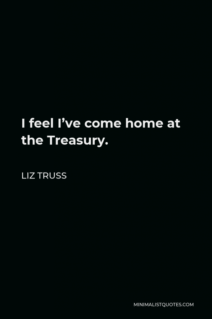 Liz Truss Quote - I feel I’ve come home at the Treasury.