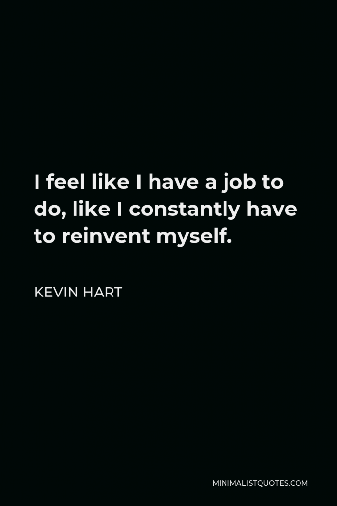 Kevin Hart Quote - I feel like I have a job to do, like I constantly have to reinvent myself.