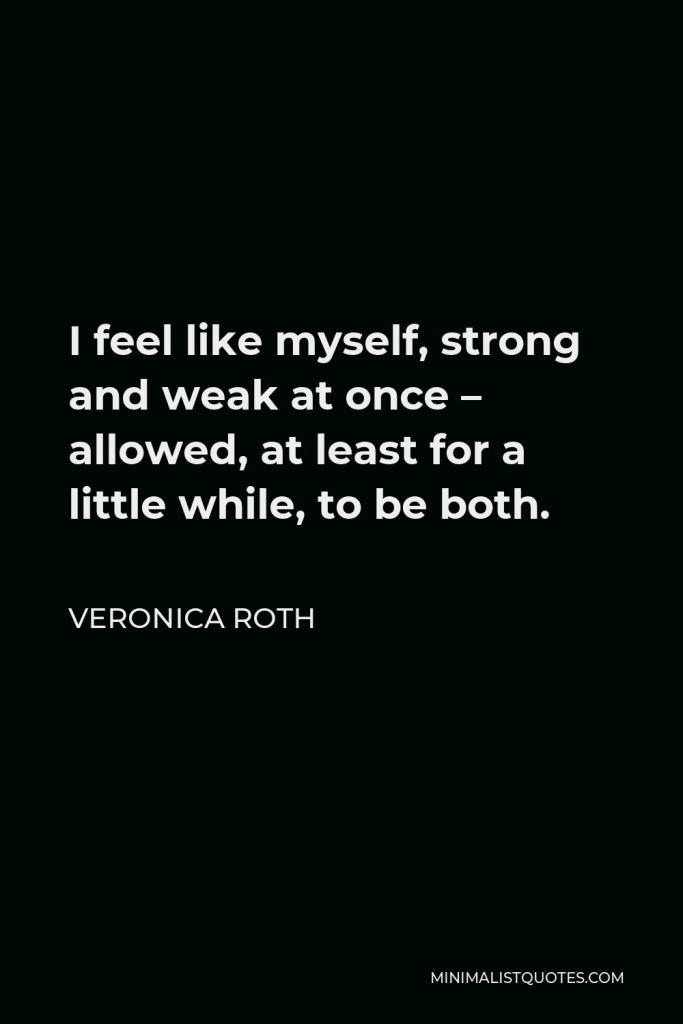 Veronica Roth Quote - I feel like myself, strong and weak at once – allowed, at least for a little while, to be both.