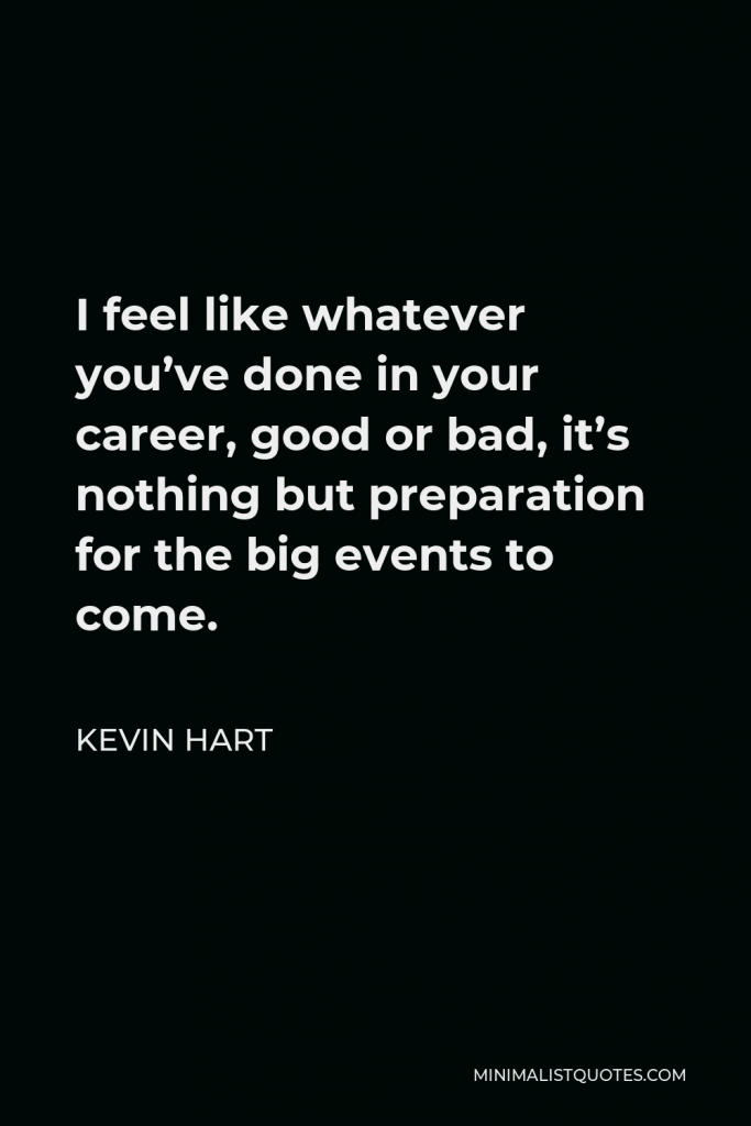 Kevin Hart Quote - I feel like whatever you’ve done in your career, good or bad, it’s nothing but preparation for the big events to come.