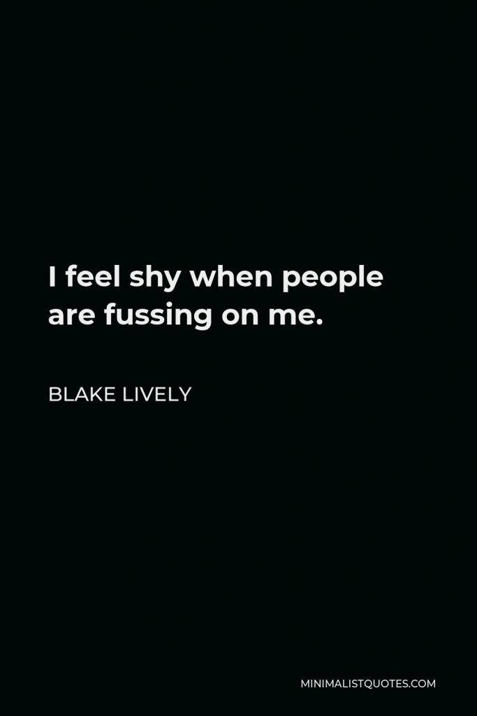 Blake Lively Quote - I feel shy when people are fussing on me.