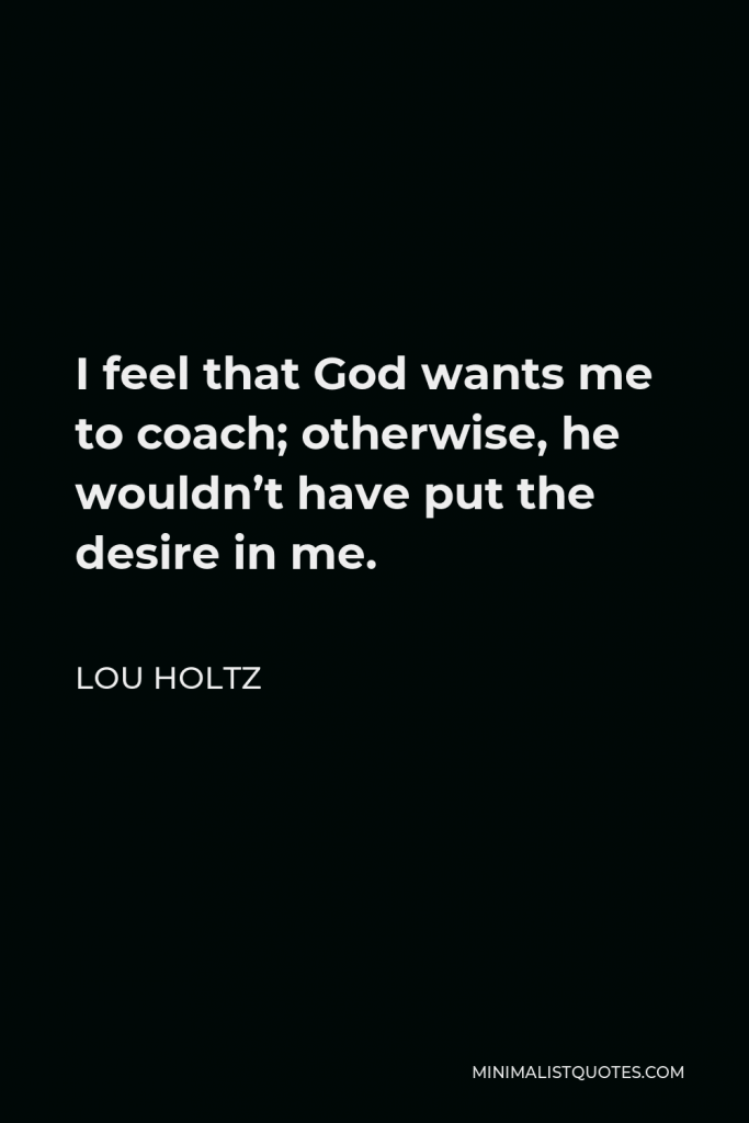 Lou Holtz Quote - I feel that God wants me to coach; otherwise, he wouldn’t have put the desire in me.