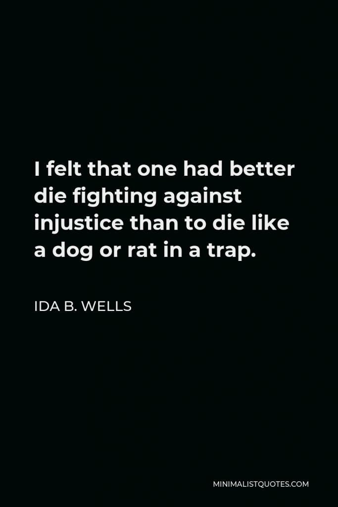 Ida B. Wells Quote - I felt that one had better die fighting against injustice than to die like a dog or rat in a trap.