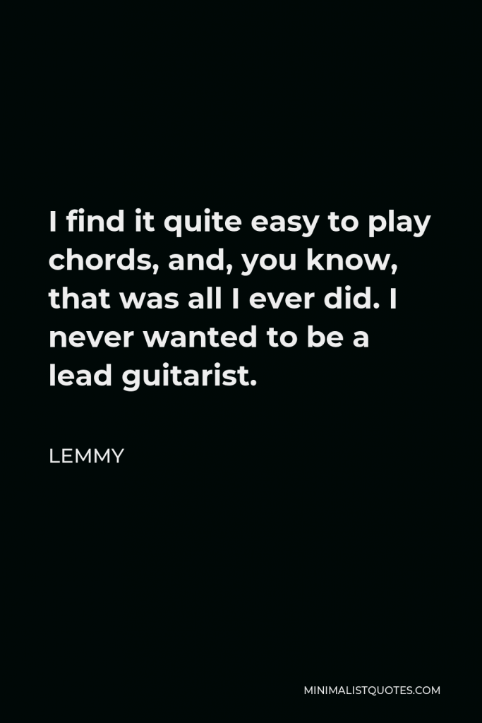 Lemmy Quote - I find it quite easy to play chords, and, you know, that was all I ever did. I never wanted to be a lead guitarist.