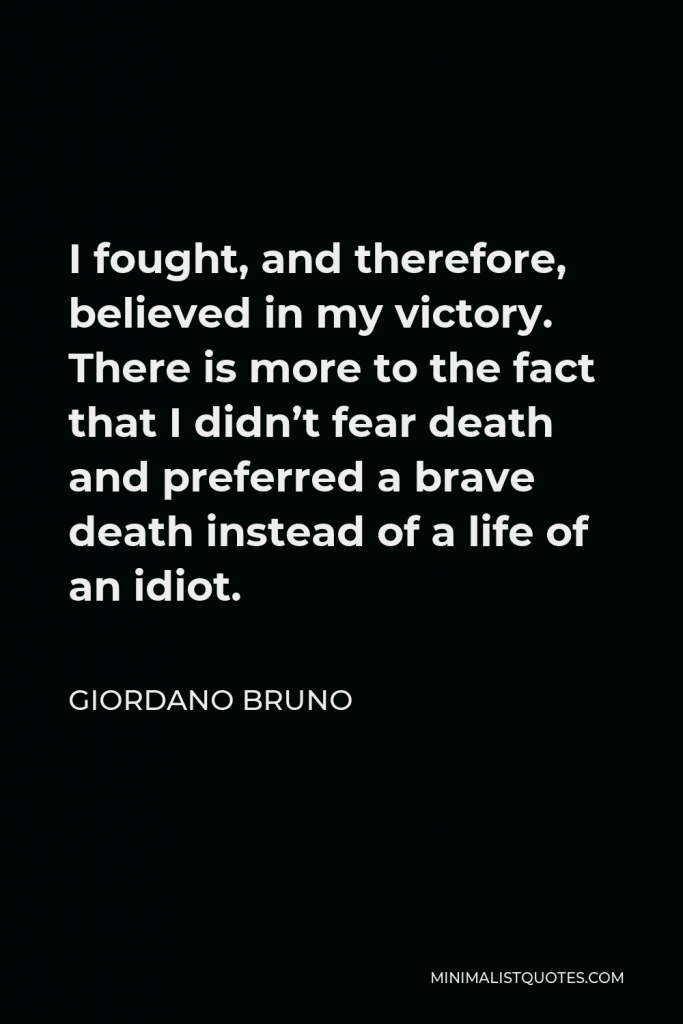 Giordano Bruno Quote - I fought, and therefore, believed in my victory. There is more to the fact that I didn’t fear death and preferred a brave death instead of a life of an idiot.