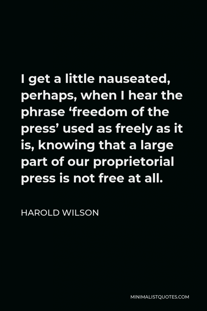 Harold Wilson Quote - I get a little nauseated, perhaps, when I hear the phrase ‘freedom of the press’ used as freely as it is, knowing that a large part of our proprietorial press is not free at all.