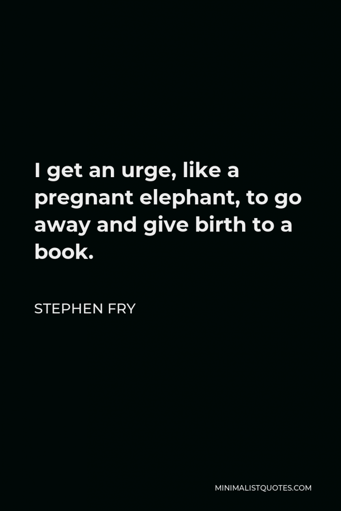 Stephen Fry Quote - I get an urge, like a pregnant elephant, to go away and give birth to a book.