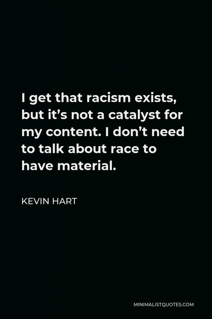 Kevin Hart Quote - I get that racism exists, but it’s not a catalyst for my content. I don’t need to talk about race to have material.