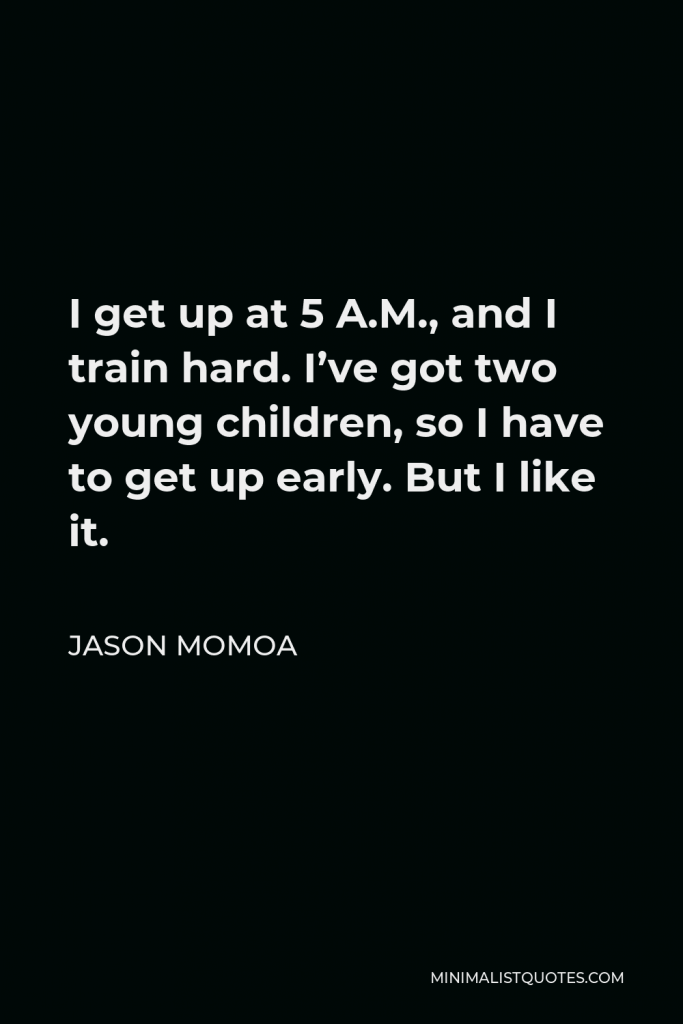 Jason Momoa Quote - I get up at 5 A.M., and I train hard. I’ve got two young children, so I have to get up early. But I like it.