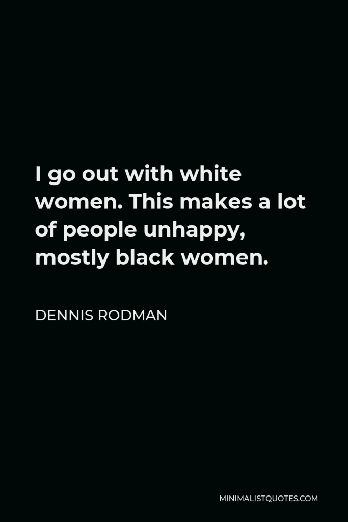 Dennis Rodman Quote - I go out with white women. This makes a lot of people unhappy, mostly black women.