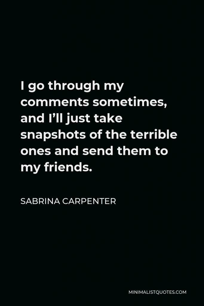Sabrina Carpenter Quote - I go through my comments sometimes, and I’ll just take snapshots of the terrible ones and send them to my friends.