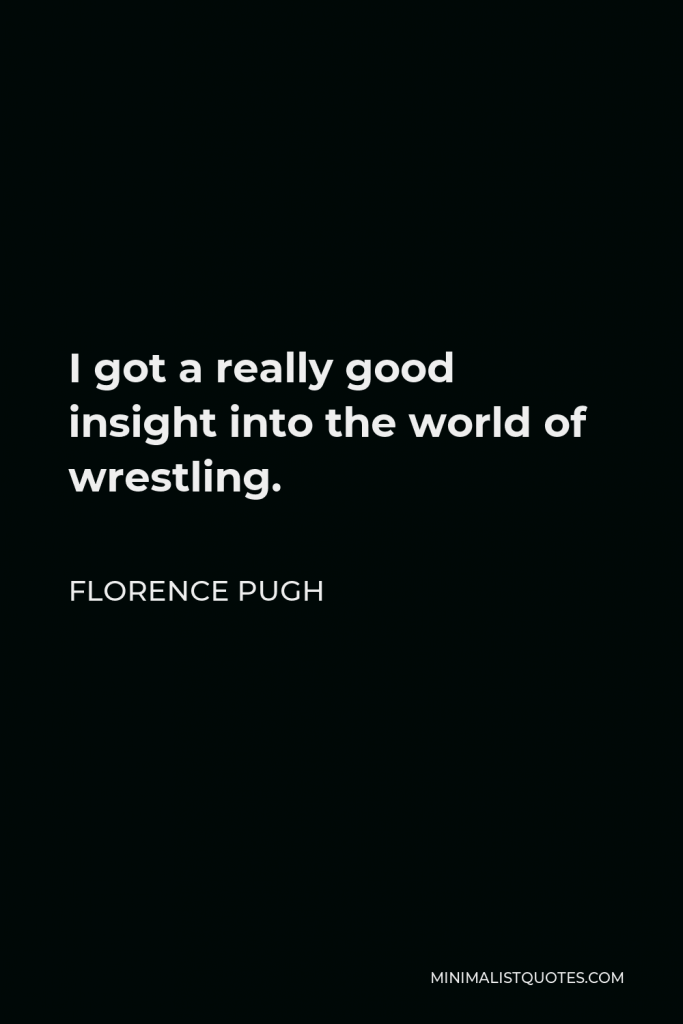 Florence Pugh Quote - I got a really good insight into the world of wrestling.
