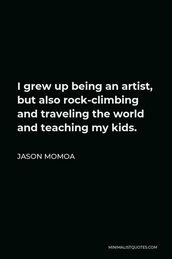 Jason Momoa Quote - I grew up being an artist, but also rock-climbing and traveling the world and teaching my kids.