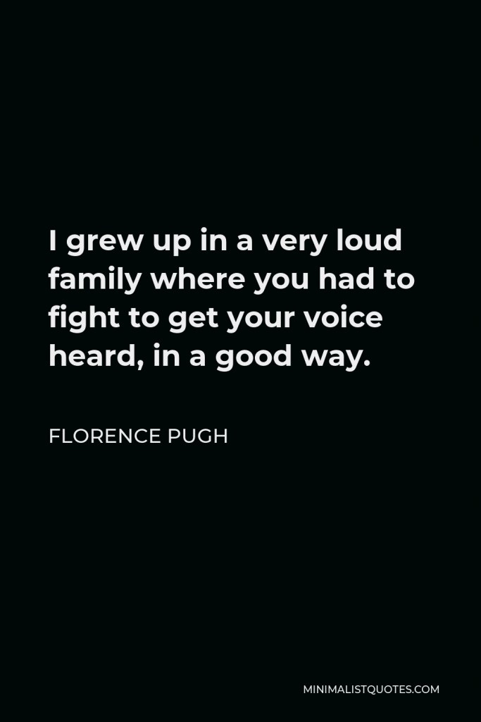 Florence Pugh Quote - I grew up in a very loud family where you had to fight to get your voice heard, in a good way.