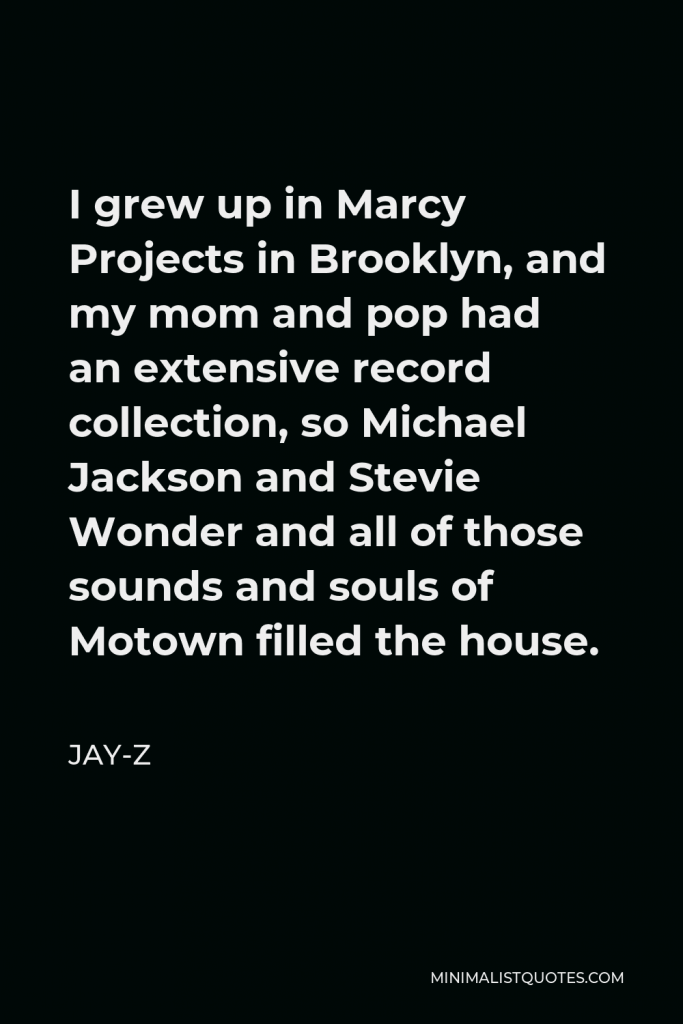 Jay-Z Quote - I grew up in Marcy Projects in Brooklyn, and my mom and pop had an extensive record collection, so Michael Jackson and Stevie Wonder and all of those sounds and souls of Motown filled the house.