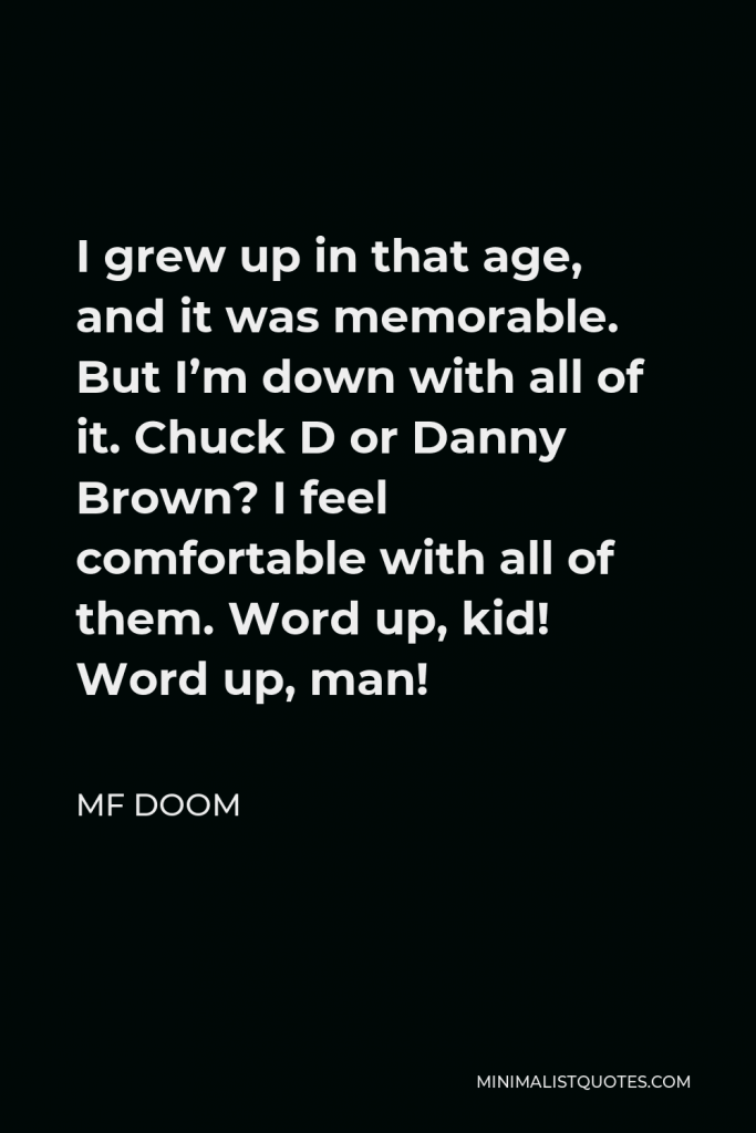 MF DOOM Quote - I grew up in that age, and it was memorable. But I’m down with all of it. Chuck D or Danny Brown? I feel comfortable with all of them. Word up, kid! Word up, man!