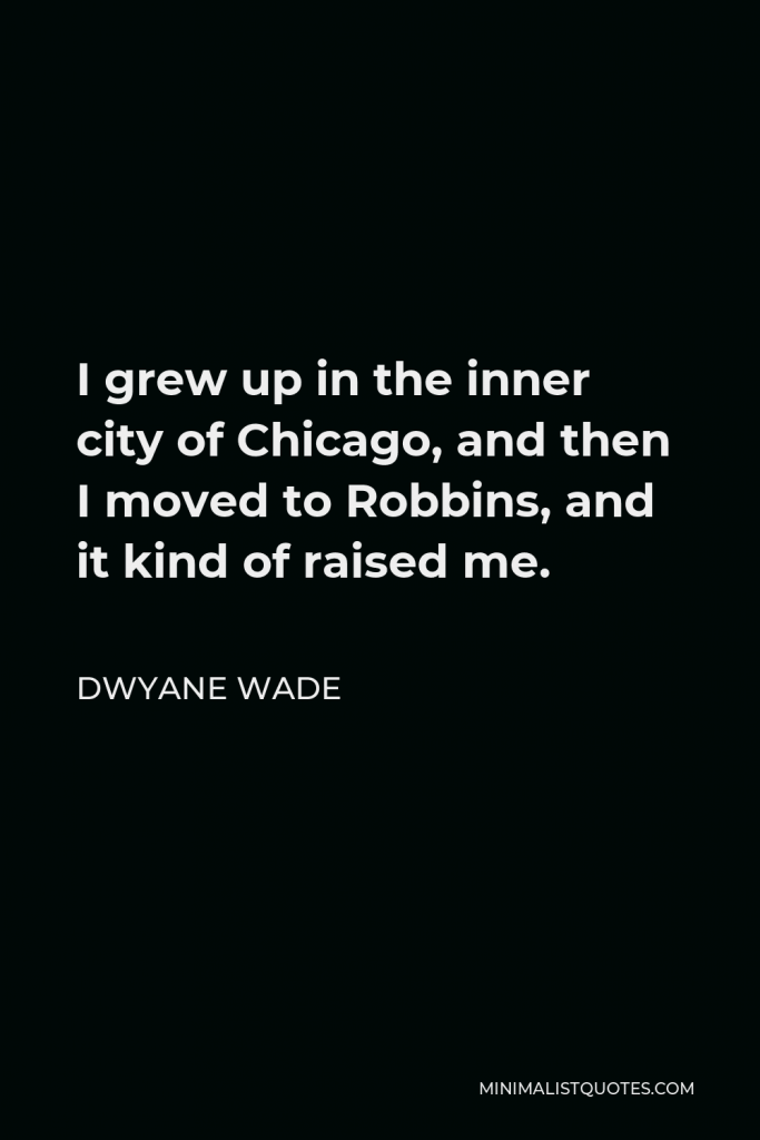 Dwyane Wade Quote - I grew up in the inner city of Chicago, and then I moved to Robbins, and it kind of raised me.