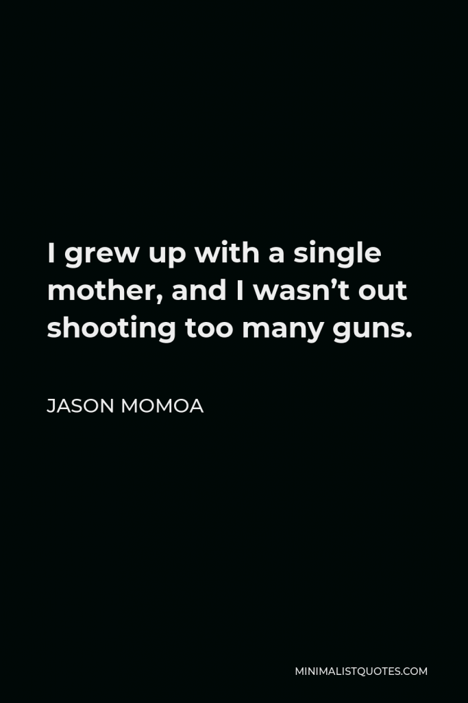 Jason Momoa Quote - I grew up with a single mother, and I wasn’t out shooting too many guns.