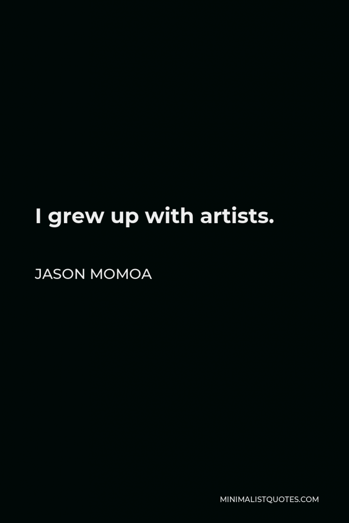 Jason Momoa Quote - I grew up with artists.