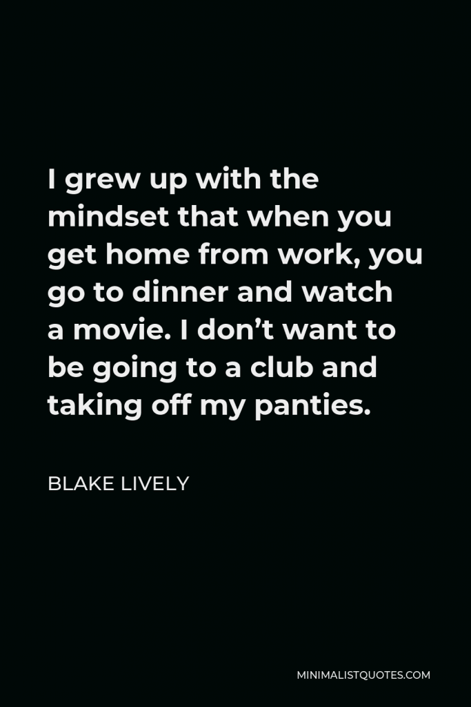 Blake Lively Quote - I grew up with the mindset that when you get home from work, you go to dinner and watch a movie. I don’t want to be going to a club and taking off my panties.