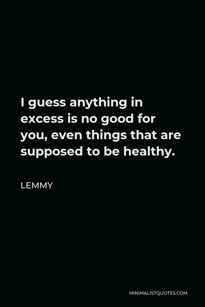 Lemmy Quote - I guess anything in excess is no good for you, even things that are supposed to be healthy.