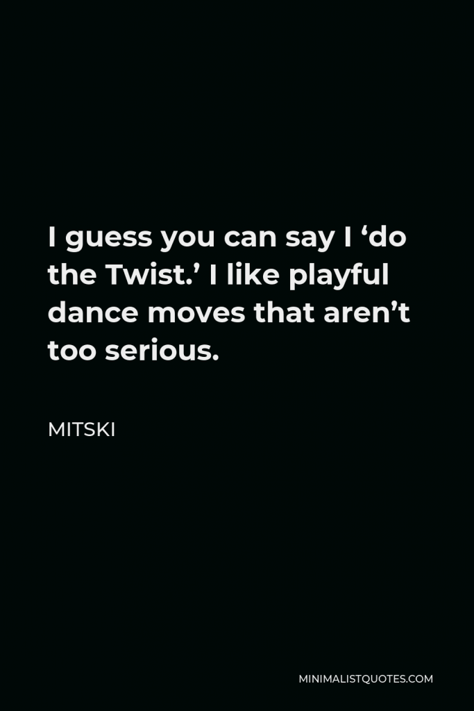 Mitski Quote - I guess you can say I ‘do the Twist.’ I like playful dance moves that aren’t too serious.
